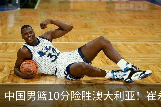 中国男篮10分险胜澳大利亚！崔永熙12分，王俊杰23分，王浩然10分